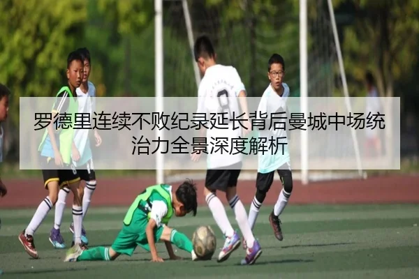 罗德里连续不败纪录延长背后曼城中场统治力全景深度解析