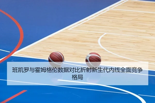 班凯罗与霍姆格伦数据对比折射新生代内线全面竞争格局