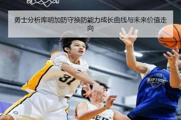 勇士分析库明加防守换防能力成长曲线与未来价值走向